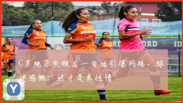 C罗绝杀失败后一句话引爆网络,球迷感慨:这才是真性情