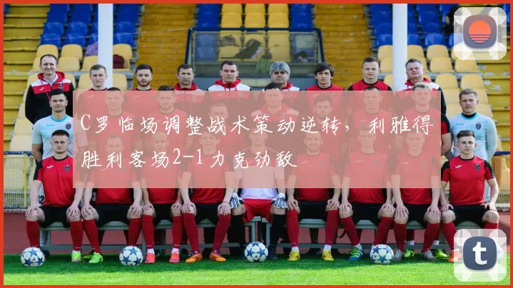 C罗临场调整战术策动逆转，利雅得胜利客场2-1力克劲敌