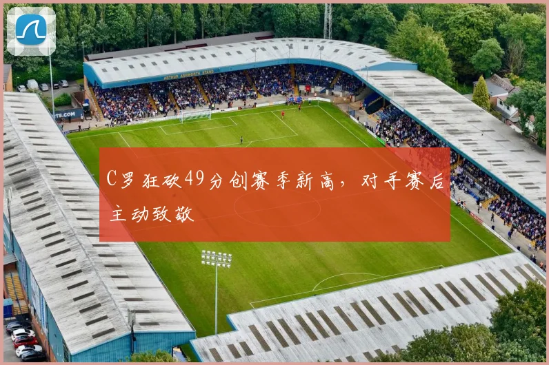 C罗狂砍49分创赛季新高，对手赛后主动致敬