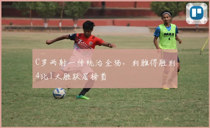 C罗两射一传统治全场，利雅得胜利4比1大胜跃居榜首
