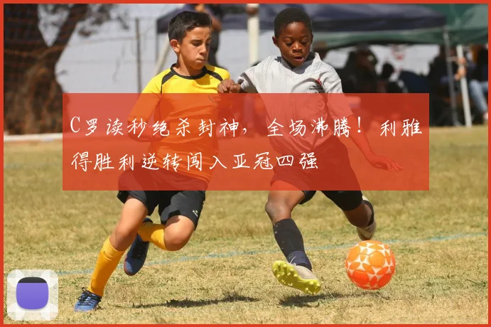 C罗读秒绝杀封神，全场沸腾！利雅得胜利逆转闯入亚冠四强