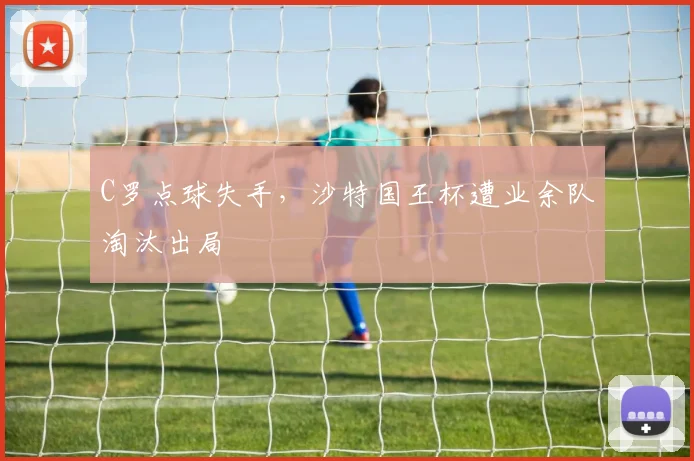 C罗点球失手,沙特国王杯遭业余队淘汰出局