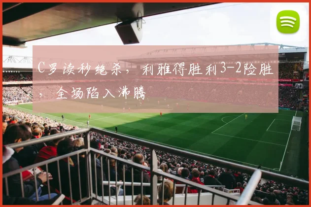 C罗读秒绝杀，利雅得胜利3-2险胜，全场陷入沸腾