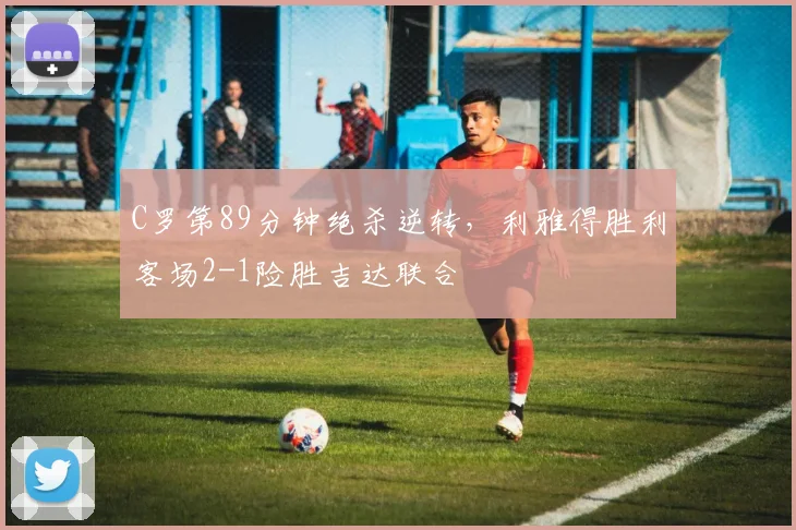 C罗第89分钟绝杀逆转，利雅得胜利客场2-1险胜吉达联合