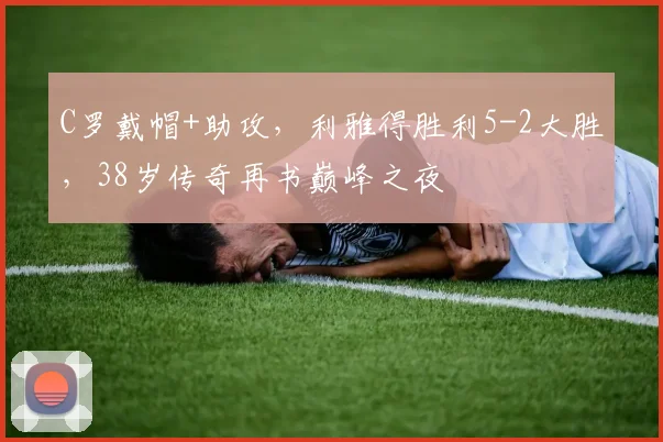 C罗戴帽+助攻,利雅得胜利5-2大胜,38岁传奇再书巅峰之夜