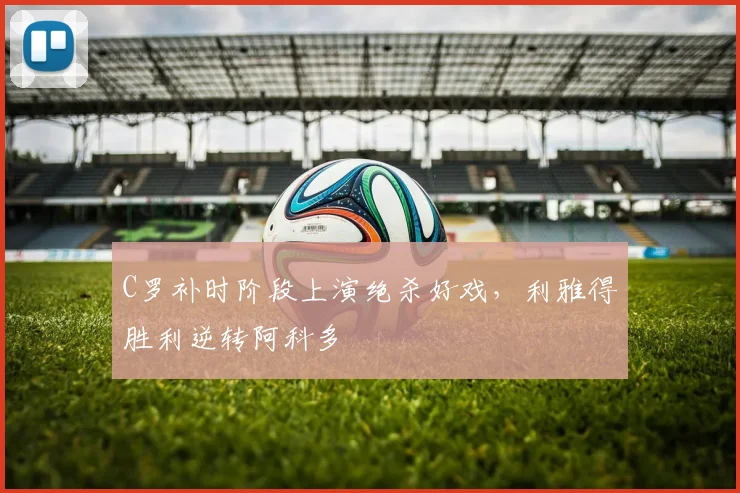 C罗补时阶段上演绝杀好戏,利雅得胜利逆转阿科多