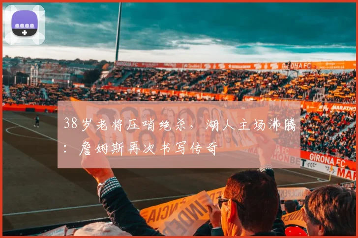 38岁老将压哨绝杀，湖人主场沸腾：詹姆斯再次书写传奇