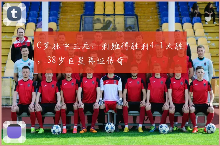 C罗独中三元,利雅得胜利4-1大胜,38岁巨星再证传奇